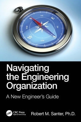 Navigating the Engineering Organization: A New Engineer's Guide by Santer, Robert M.