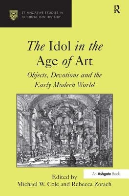 The Idol in the Age of Art: Objects, Devotions and the Early Modern World by Cole, Michael W.