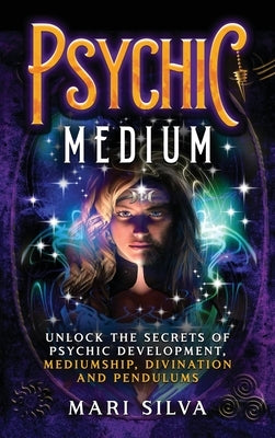 Psychic Medium: Unlock the Secrets of Psychic Development, Mediumship, Divination and Pendulums by Silva, Mari