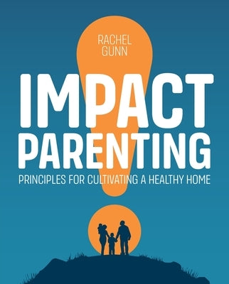 Impact Parenting: Principles for Cultivating a Healthy Home by Gunn, Rachel