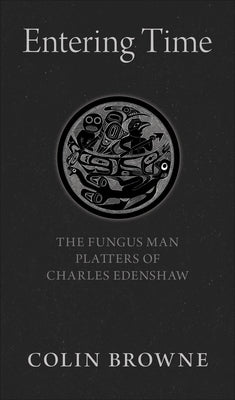 Entering Time: The Fungus Man Platters of Charles Edenshaw by Browne, Colin