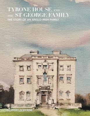 Tyrone House and the St George Family: The Story of an Anglo-Irish Family by Robert O'Byrne