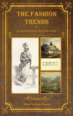 The Fashion Trends of Ackermann's Repository of Arts, Literature, Commerce, Etc.: With Additional Pictorial Reference to All Other Plates Issued 1814- by Popova, Katie