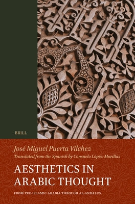 Aesthetics in Arabic Thought: From Pre-Islamic Arabia Through Al-Andalus by Puerta-Vilchez, JosÃ© Miguel