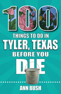 100 Things to Do in Tyler, Texas, Before You Die by Bush, Ann