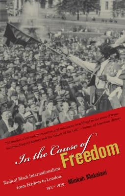 In the Cause of Freedom: Radical Black Internationalism from Harlem to London, 1917-1939 by Makalani, Minkah