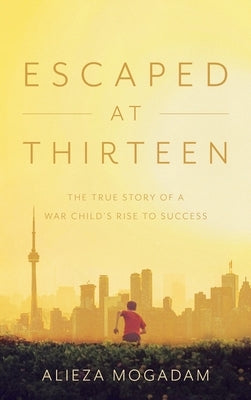 Escaped at Thirteen: The True Story of a War Child's Rise to Success by Mogadam, Alieza