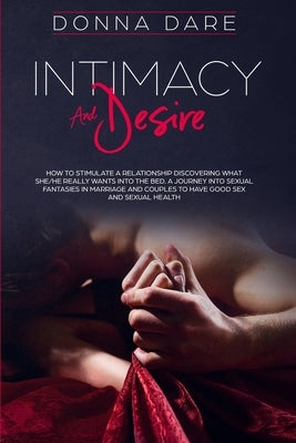 Intimacy and Desire: How to Stimulate a Relationship Discovering What She/He Really Wants Into the Bed. A Journey Into Sexual Fantasies in by Dare, Donna