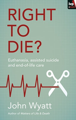 Right to Die?: Euthanasia, Assisted Suicide and End-Of-Life Care by Wyatt, John