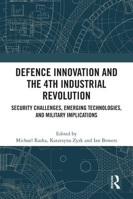 Defence Innovation and the 4th Industrial Revolution: Security Challenges, Emerging Technologies, and Military Implications by Raska, Michael