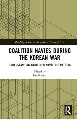 Coalition Navies during the Korean War: Understanding Combined Naval Operations by Bowers, Ian