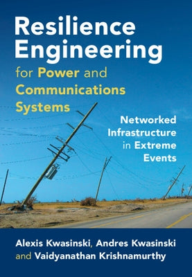 Resilience Engineering for Power and Communications Systems: Networked Infrastructure in Extreme Events by Kwasinski, Alexis