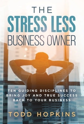 The Stress Less Business Owner: Ten Guiding Disciplines to Bring Joy and True Success back to Your Business by Hopkins, Todd