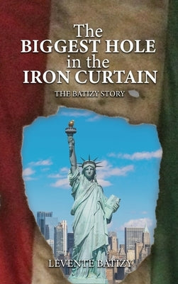 The Biggest Hole In The Iron Curtain: The Batizy Story by Batizy, Levente G.