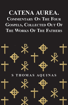 Catena Aurea. Commentary On The Four Gospels, Collected Out Of The Works Of The Fathers by Aquinas, S. Thomas