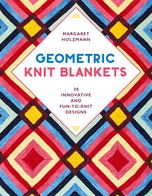 Geometric Knit Blankets: 30 Innovative and Fun-To-Knit Designs by Holzmann, Margaret