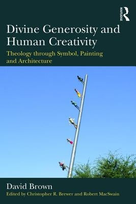 Divine Generosity and Human Creativity: Theology through Symbol, Painting and Architecture by Brown, David