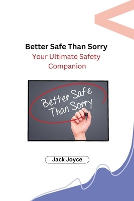 Better Safe Than Sorry: Your Ultimate Safety Companion by Jack Joyce