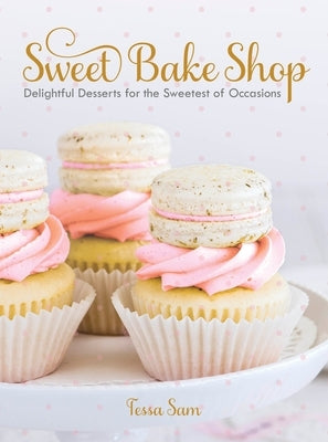 Sweet Bake Shop: Delightful Desserts for the Sweetest of Occasions: A Baking Book by Sam, Tessa