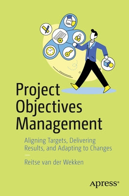 Project Objectives Management: Aligning Targets, Delivering Results, and Adapting to Changes by Van Der Wekken, Reitse