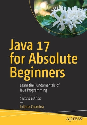 Java 17 for Absolute Beginners: Learn the Fundamentals of Java Programming by Cosmina, Iuliana