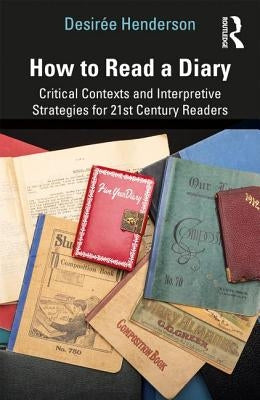 How to Read a Diary: Critical Contexts and Interpretive Strategies for 21st-Century Readers by Henderson, DesirÃ©e