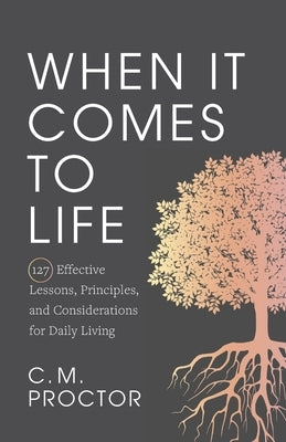 When It Comes to Life: 127 Effective Lessons, Principles, and Considerations for Daily Living by Proctor, C. M.