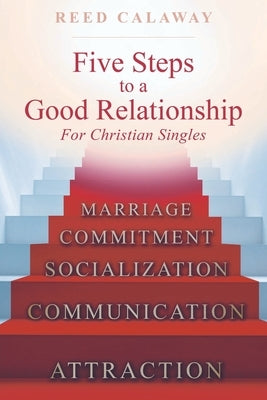 Five Steps To A Good Relationship: For Christian Singles by Calaway, Reed