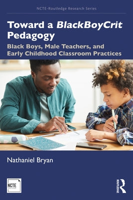 Toward a BlackBoyCrit Pedagogy: Black Boys, Male Teachers, and Early Childhood Classroom Practices by Bryan, Nathaniel