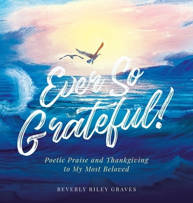 Ever So Grateful!: Poetic Praise and Thankgiving to My Most Beloved by Graves, Beverly Riley