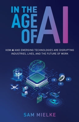 In the Age of AI: How AI and Emerging Technologies Are Disrupting Industries, Lives, and the Future of Work by Mielke, Sam