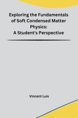 Exploring the Fundamentals of Soft Condensed Matter Physics: A Student's Perspective by Vincent Luis