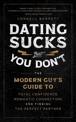 Dating Sucks, But You Don't: The Modern Guy's Guide to Total Confidence, Romantic Connection, and Finding the Perfect Partner by Barrett, Connell