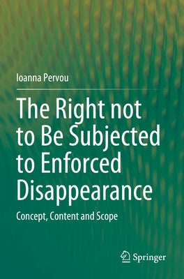 The Right Not to Be Subjected to Enforced Disappearance: Concept, Content and Scope by Pervou, Ioanna