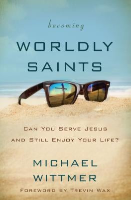 Becoming Worldly Saints: Can You Serve Jesus and Still Enjoy Your Life? by Wittmer, Michael E.