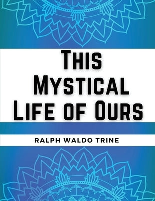 This Mystical Life of Ours by Ralph Waldo Trine