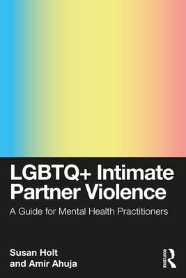 LGBTQ+ Intimate Partner Violence: A Guide for Mental Health Practitioners by Holt, Susan