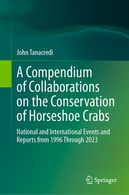 A Compendium of Collaborations on the Conservation of Horseshoe Crabs: National and International Events and Reports from 1996 Through 2023 by Tanacredi, John