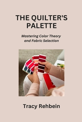 The Quilter's Palette: Mastering Color Theory and Fabric Selection by Rehbein, Tracy