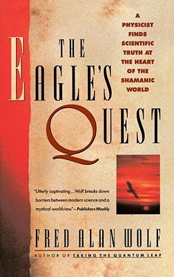 The Eagle's Quest: A Physicist Finds the Scientific Truth at the Heart of the Shamanic World by Wolf, Fred Alan