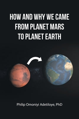 How and Why We Came from Planet Mars to Planet Earth by Adetiloye, Philip Omoniyi