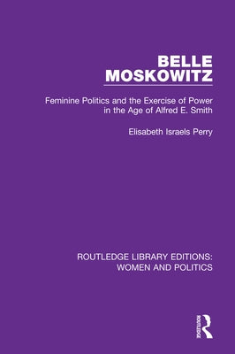 Belle Moskowitz: Feminine Politics and the Exercise of Power in the Age of Alfred E. Smith by Perry, Elisabeth Israels