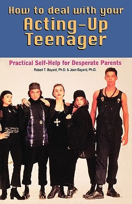 How to Deal With Your Acting-Up Teenager: Practical Help for Desperate Parents by Bayard, Robert