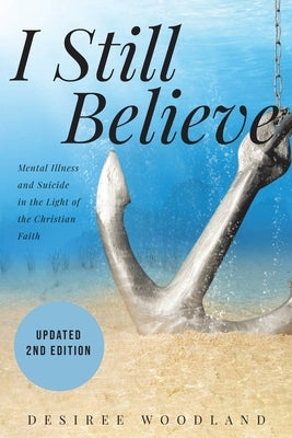 I Still Believe: A mother's story about her son and the mental illness that changed him, his subsequent suicide and what Christian fait by Woodland, Desiree