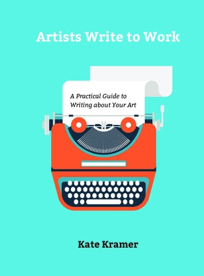 Artists Write to Work: A Practical Guide to Writing about Your Art by Kramer, Kate