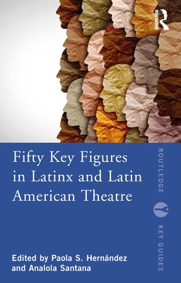 Fifty Key Figures in LatinX and Latin American Theatre by HernÃ¡ndez, Paola S.