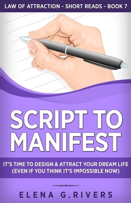 Script to Manifest: It's Time to Design & Attract Your Dream Life (Even if You Think it's Impossible Now) by Rivers, Elena G.