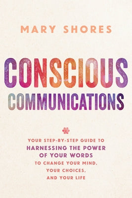 Conscious Communications: Your Step-by-Step Guide to Harnessing the Power of Your Words to Change Your Mind, Your Choices, and Your Life by Shores, Mary