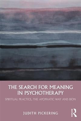 The Search for Meaning in Psychotherapy: Spiritual Practice, the Apophatic Way and Bion by Pickering, Judith