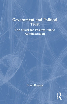 Government and Political Trust: The Quest for Positive Public Administration by Duncan, Grant